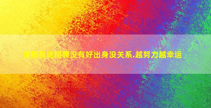 信阳夜场招聘没有好出身没关系.越努力越幸运